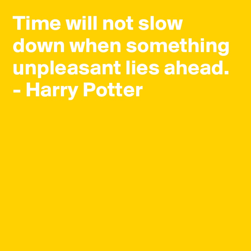 Time will not slow down when something unpleasant lies ahead.
- Harry Potter



