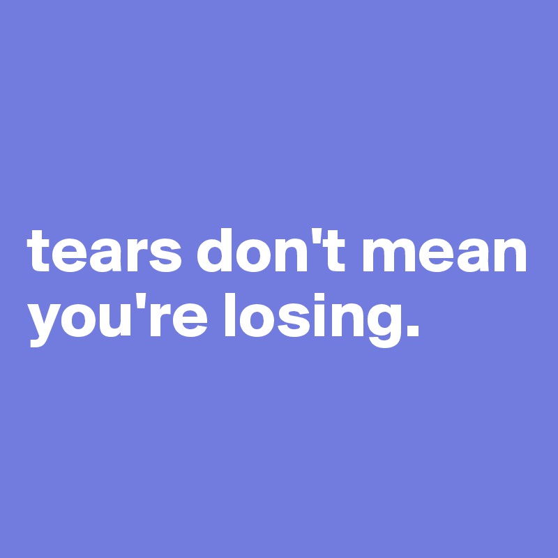 


tears don't mean you're losing.

