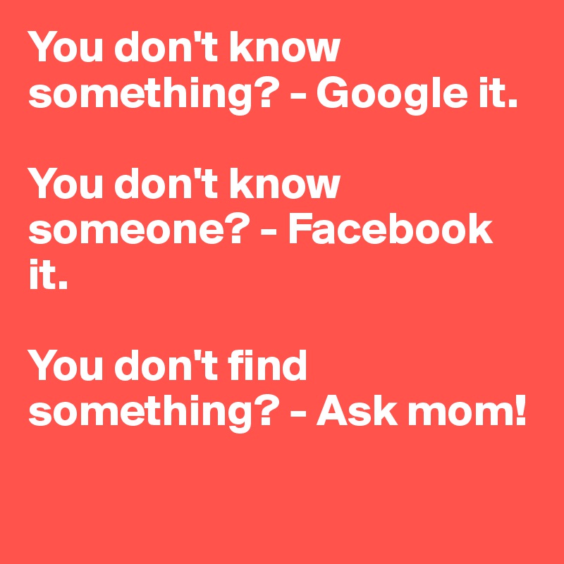 You don't know something? - Google it.

You don't know someone? - Facebook it.

You don't find something? - Ask mom!

