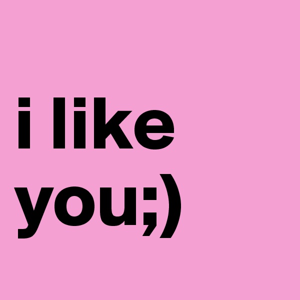                  i like    you;)