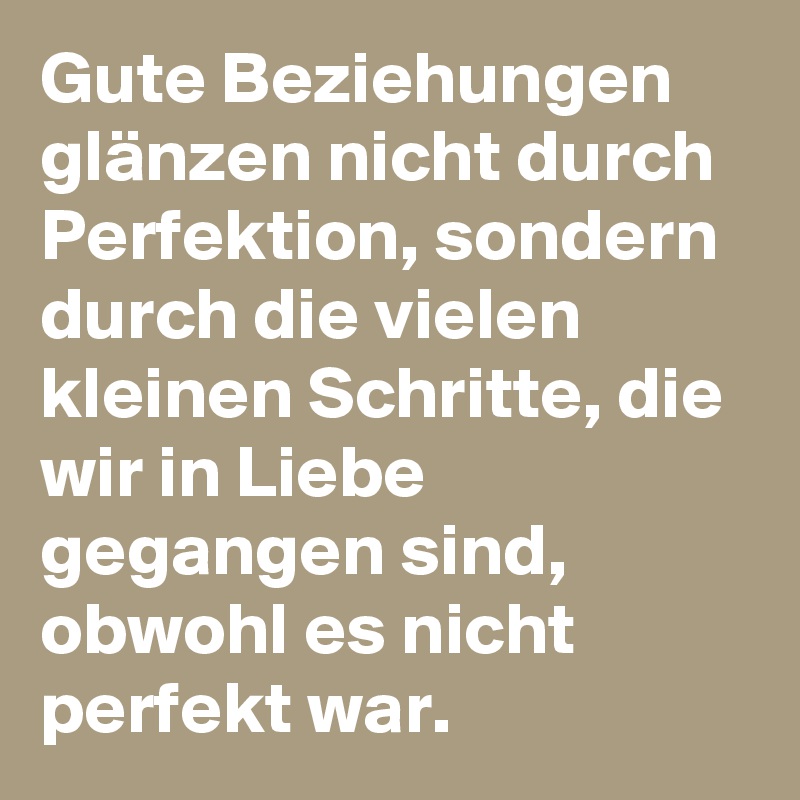 Gute Beziehungen glänzen nicht durch Perfektion, sondern durch die vielen kleinen Schritte, die wir in Liebe gegangen sind, obwohl es nicht perfekt war.