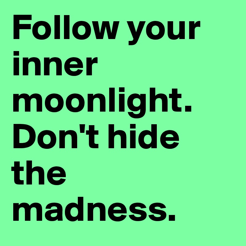 Follow your inner moonlight. Don't hide the madness.