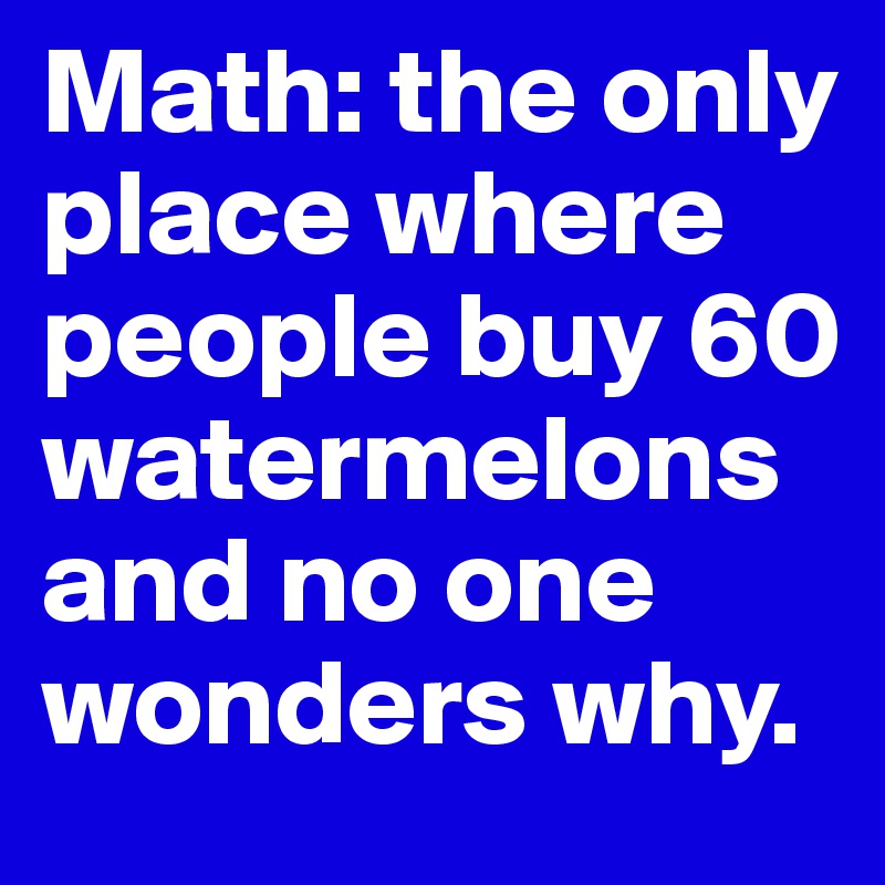 Math: the only place where people buy 60 watermelons and no one wonders why.