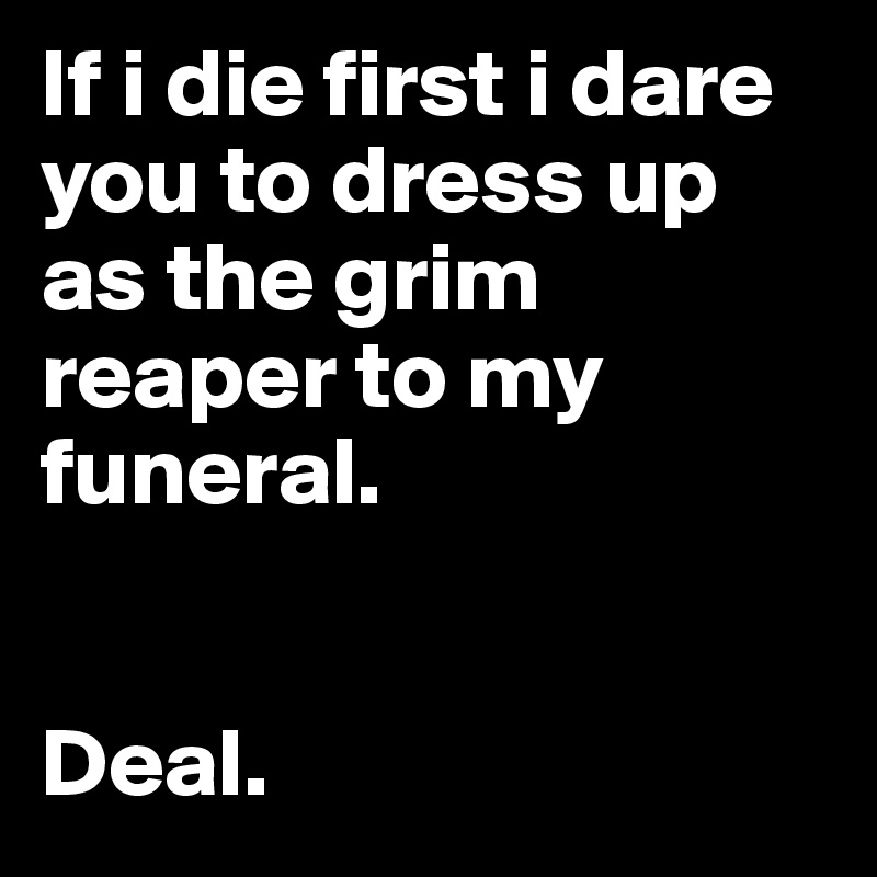 If i die first i dare you to dress up as the grim reaper to my funeral.


Deal.