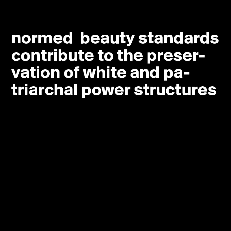 
normed  beauty standards contribute to the preser-vation of white and pa-triarchal power structures





