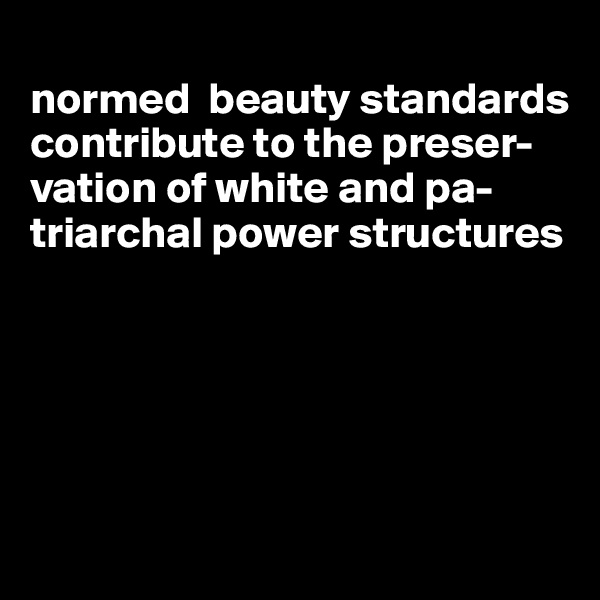 
normed  beauty standards contribute to the preser-vation of white and pa-triarchal power structures





