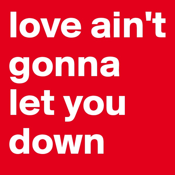 love ain't gonna let you down