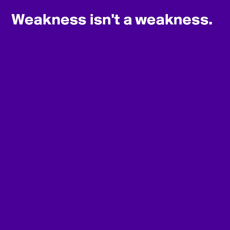 Weakness isn't a weakness.










