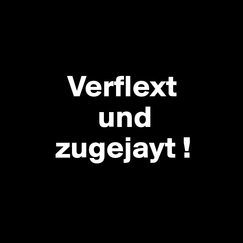         

         Verflext     
              und     
       zugejayt !

