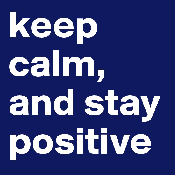 keep calm, and stay positive