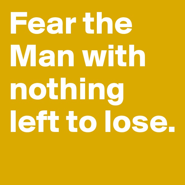 Fear the Man with nothing left to lose.