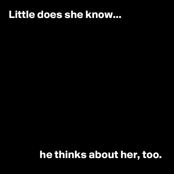 Little does she know...









   

              he thinks about her, too.