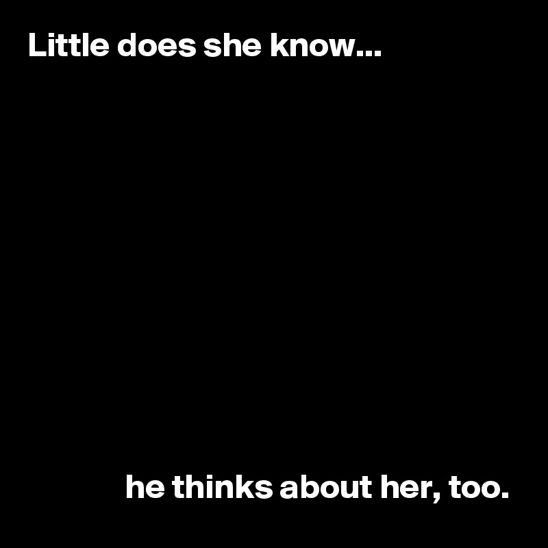 Little does she know...









   

              he thinks about her, too.