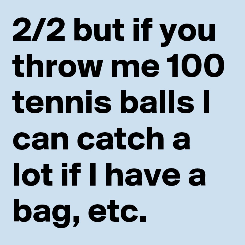 2/2 but if you throw me 100 tennis balls I can catch a lot if I have a bag, etc.