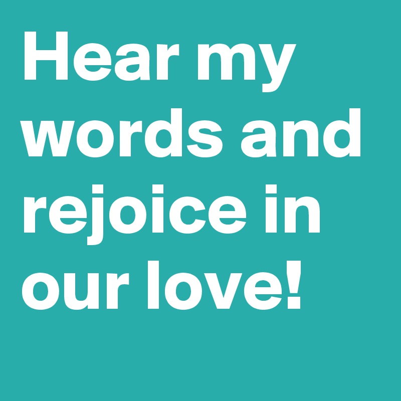 Hear my words and rejoice in our love!