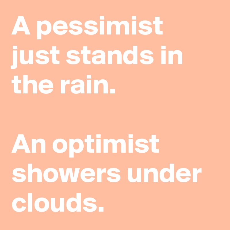 A pessimist just stands in the rain.

An optimist showers under clouds.