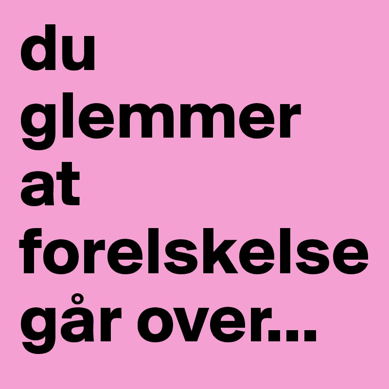 du glemmer at forelskelse går over...