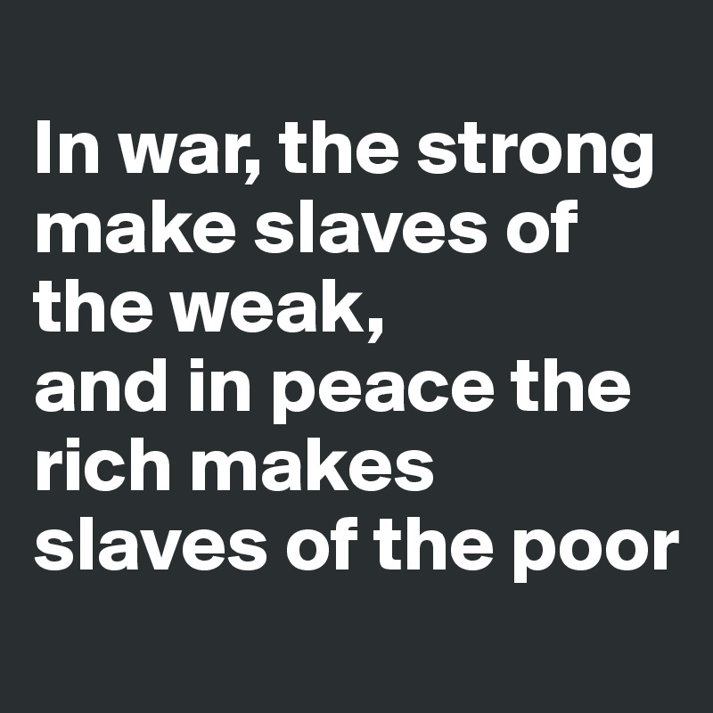 
In war, the strong make slaves of the weak, 
and in peace the rich makes slaves of the poor