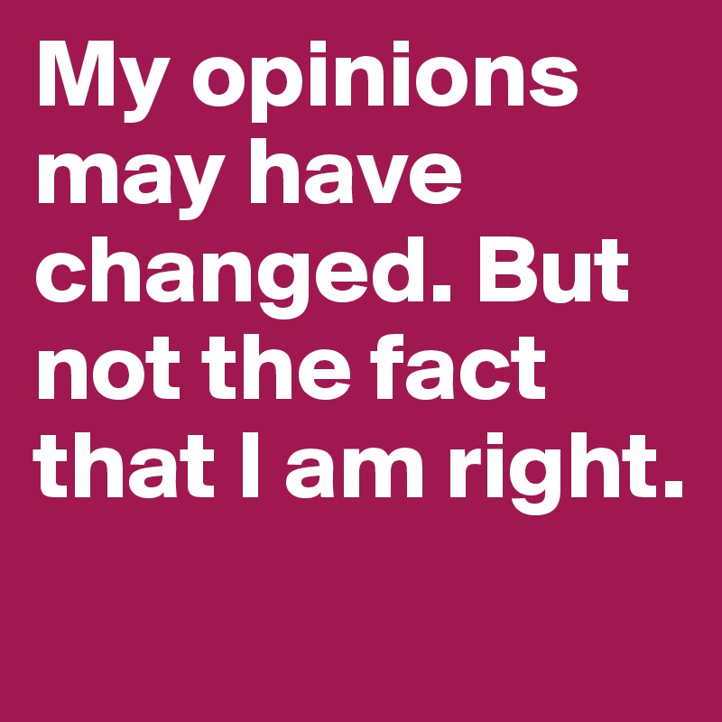 My opinions may have changed. But not the fact that I am right.
