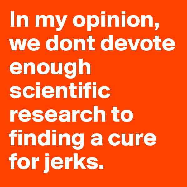 In my opinion, we dont devote enough scientific research to finding a cure for jerks. 