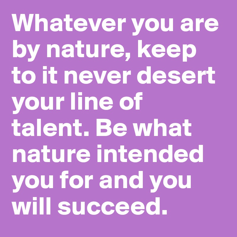 Whatever you are by nature, keep to it never desert your line of talent. Be what nature intended you for and you will succeed.