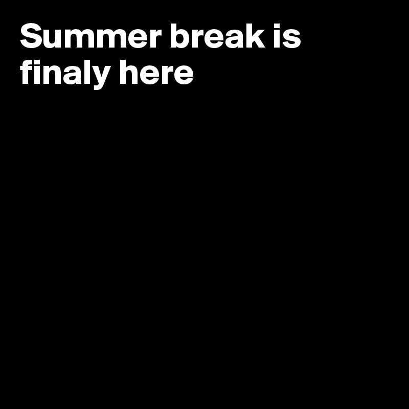 Summer break is finaly here







