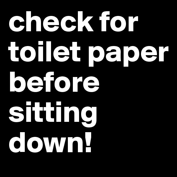 check for toilet paper before sitting down!