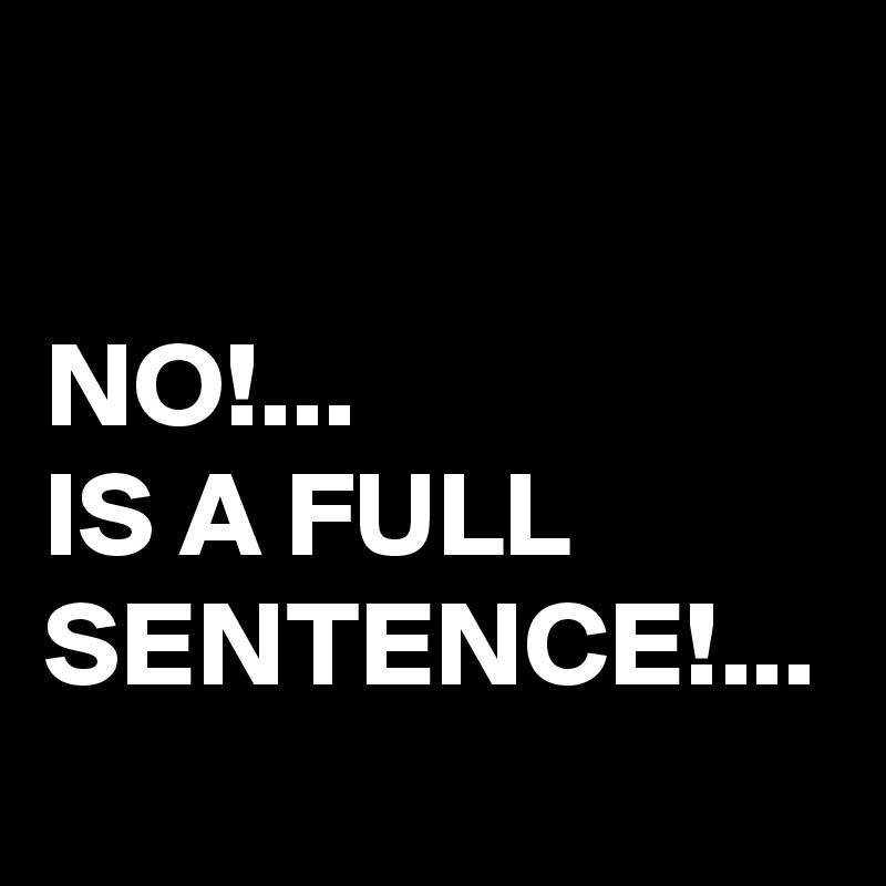 NO!... 
IS A FULL SENTENCE!...
