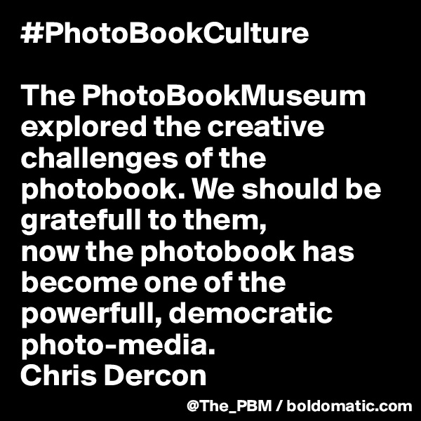 #PhotoBookCulture

The PhotoBookMuseum explored the creative challenges of the photobook. We should be gratefull to them,
now the photobook has become one of the powerfull, democratic photo-media.
Chris Dercon