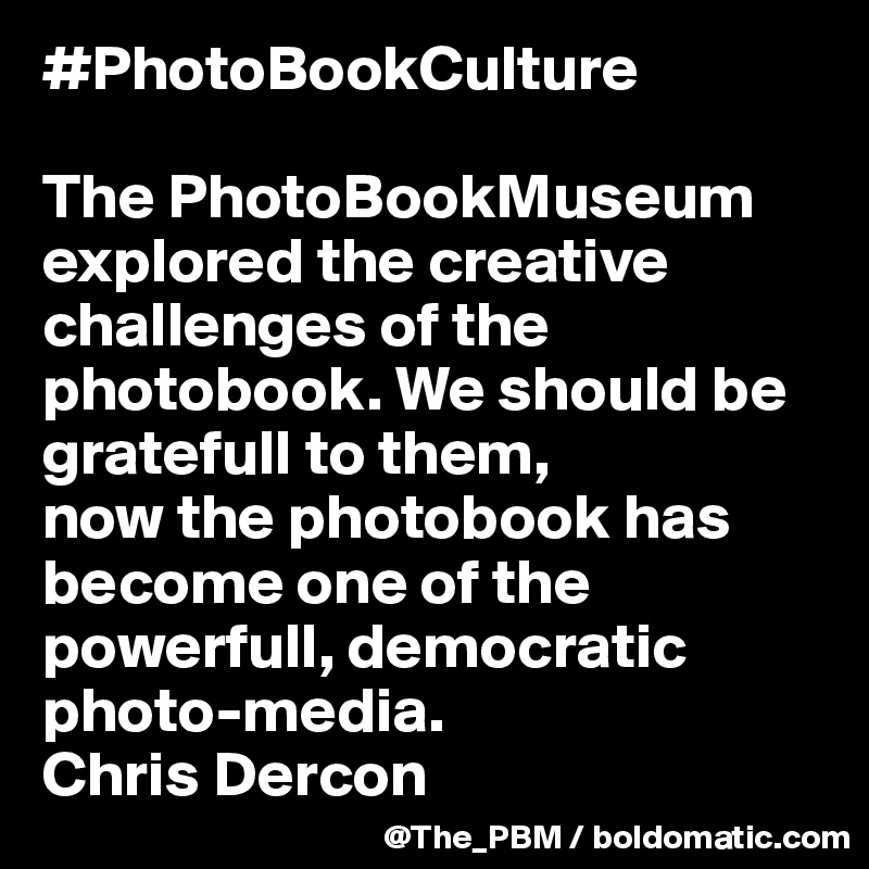 #PhotoBookCulture

The PhotoBookMuseum explored the creative challenges of the photobook. We should be gratefull to them,
now the photobook has become one of the powerfull, democratic photo-media.
Chris Dercon