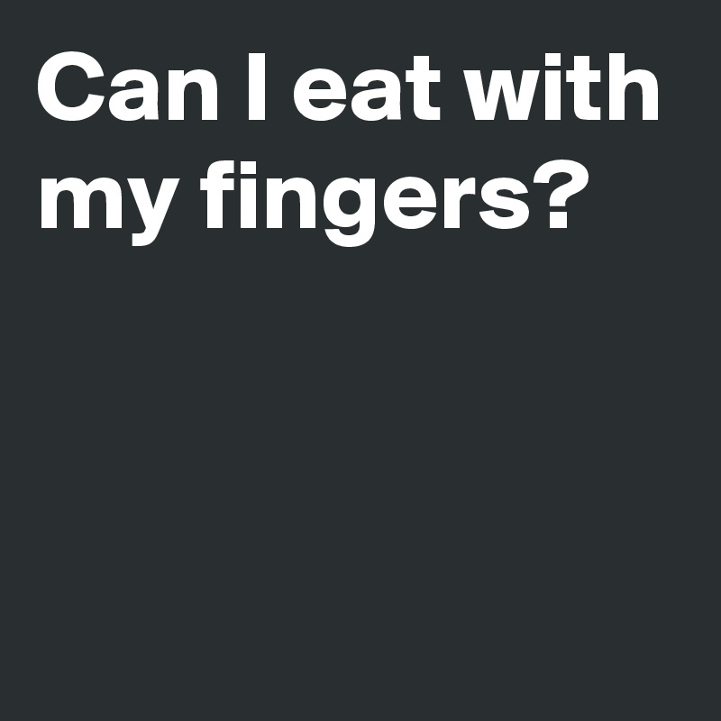 can-i-eat-with-my-fingers-post-by-andshecame-on-boldomatic