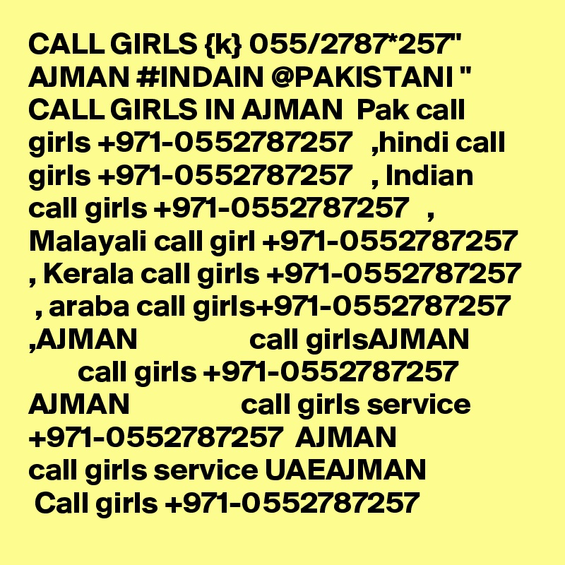 CALL GIRLS {k} 055/2787*257" AJMAN #INDAIN @PAKISTANI " CALL GIRLS IN AJMAN  Pak call girls +971-0552787257   ,hindi call girls +971-0552787257   , Indian call girls +971-0552787257   , Malayali call girl +971-0552787257   , Kerala call girls +971-0552787257   , araba call girls+971-0552787257   ,AJMAN                  call girlsAJMAN                  call girls +971-0552787257  AJMAN                  call girls service +971-0552787257  AJMAN                  call girls service UAEAJMAN                  Call girls +971-0552787257 