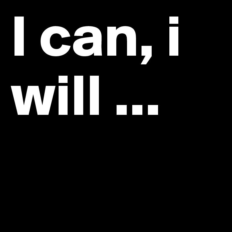 I can, i will ... 