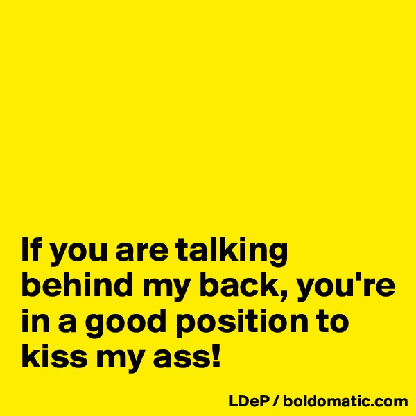 





If you are talking behind my back, you're in a good position to kiss my ass!
