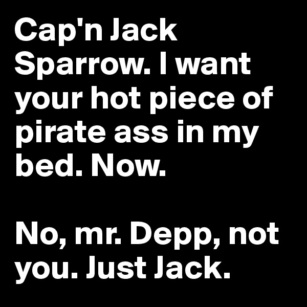 Cap'n Jack Sparrow. I want your hot piece of pirate ass in my bed. Now.

No, mr. Depp, not you. Just Jack.