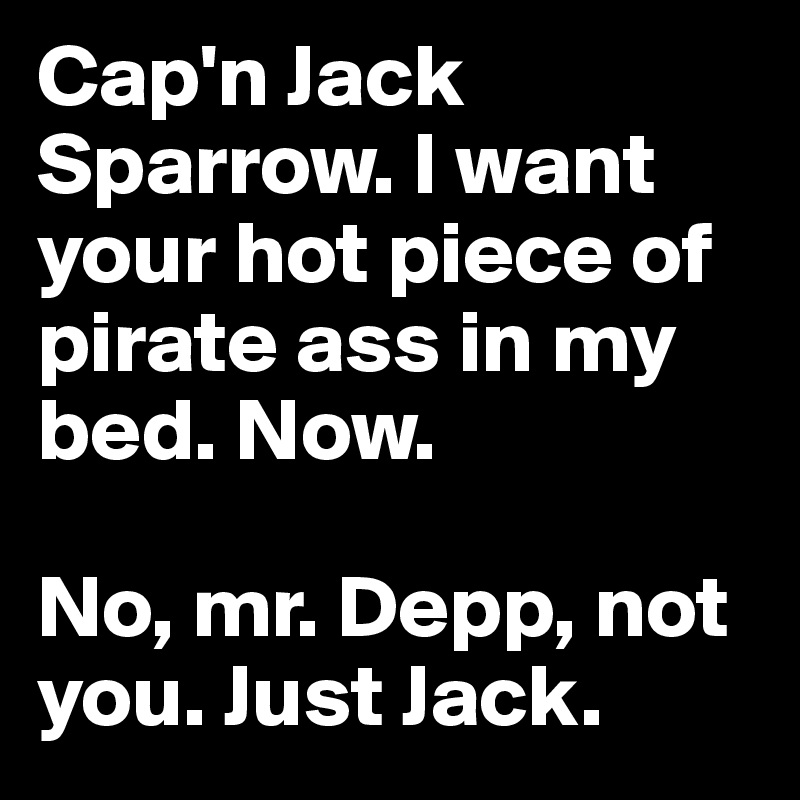 Cap'n Jack Sparrow. I want your hot piece of pirate ass in my bed. Now.

No, mr. Depp, not you. Just Jack.