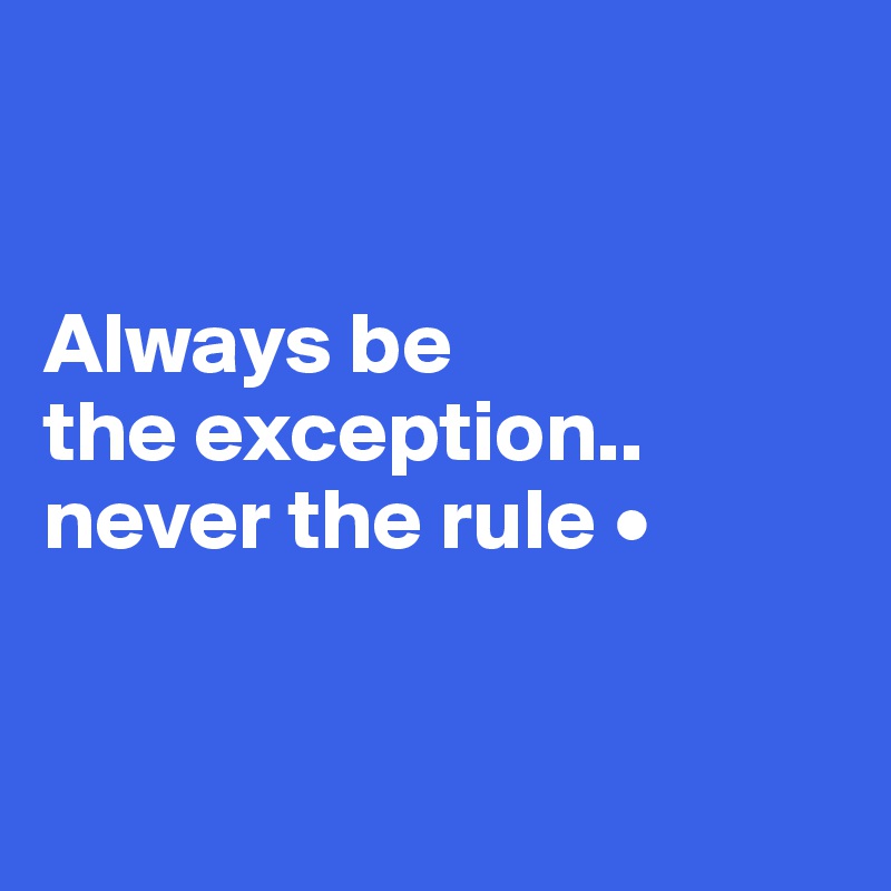 


Always be
the exception..
never the rule •


