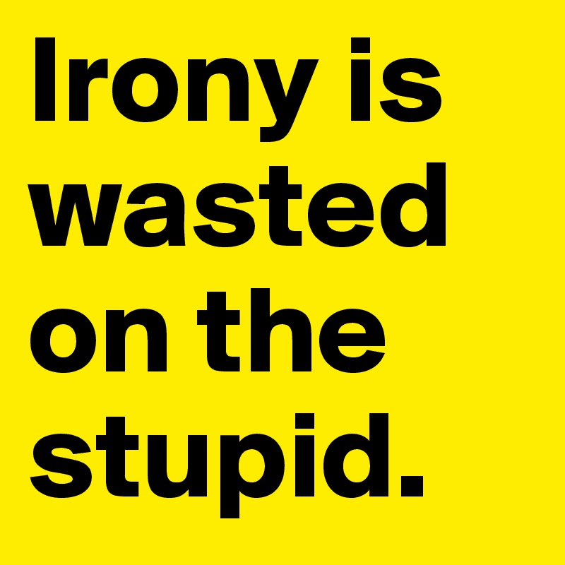 Irony is wasted on the stupid.