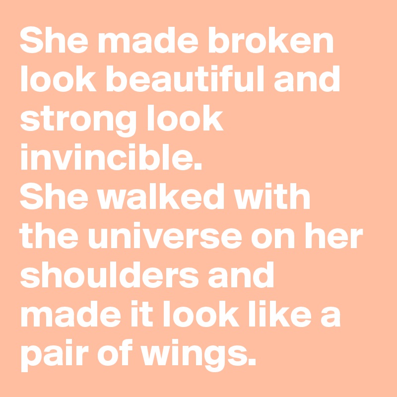 She made broken look beautiful and strong look invincible.
She walked with the universe on her shoulders and made it look like a pair of wings.