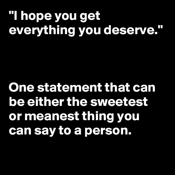 "I hope you get everything you deserve."



One statement that can be either the sweetest or meanest thing you can say to a person. 

