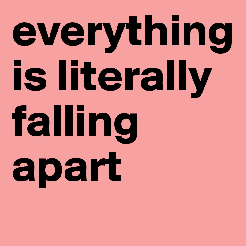 everything is literally falling apart