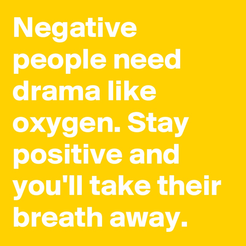 Negative people need drama like oxygen. Stay positive and you'll take their breath away.