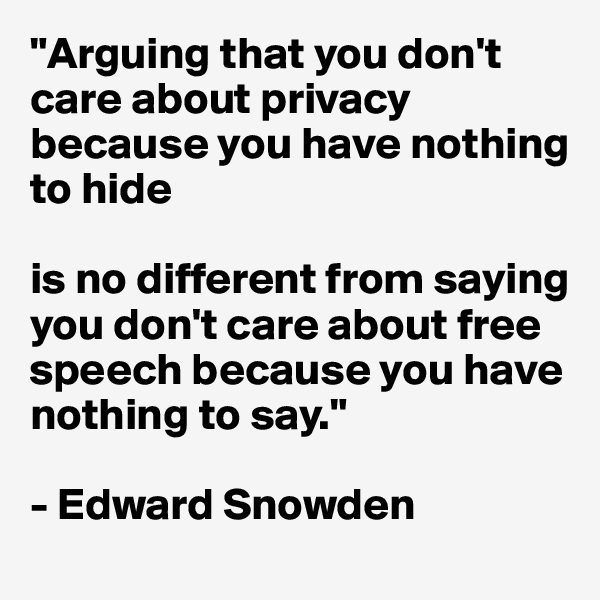 "Arguing that you don't care about privacy because you have nothing to hide 

is no different from saying you don't care about free speech because you have nothing to say."

- Edward Snowden