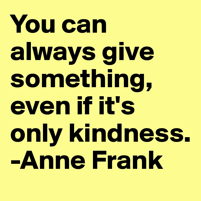 You can always give something, even if it's only kindness. 
-Anne Frank