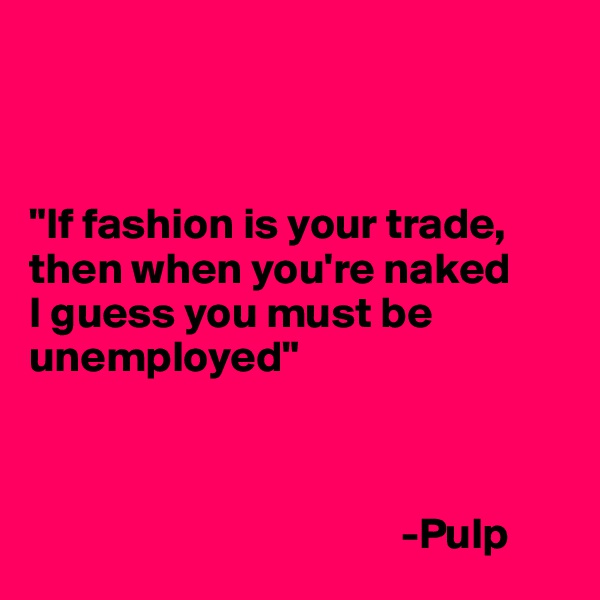



"If fashion is your trade, 
then when you're naked 
I guess you must be unemployed"



                                          -Pulp