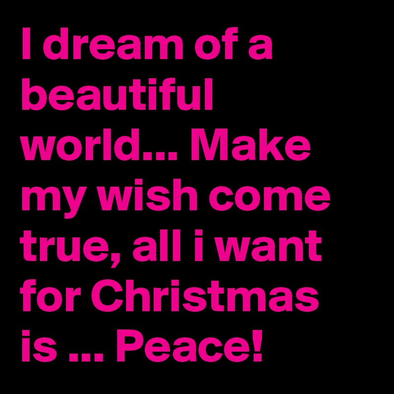 I dream of a beautiful world... Make my wish come true, all i want for Christmas is ... Peace! 