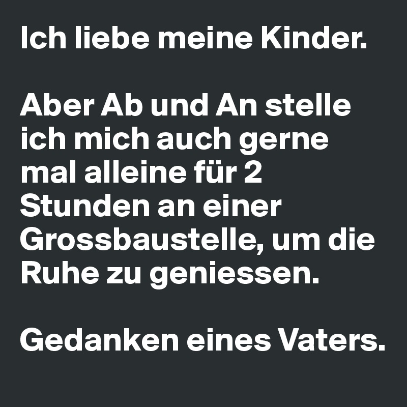 Ich Liebe Meine Kinder Aber Ab Und An Stelle Ich Mich Auch Gerne Mal Alleine Fur 2 Stunden An Einer Grossbaustelle Um Die Ruhe Zu Geniessen Gedanken Eines Vaters Post By