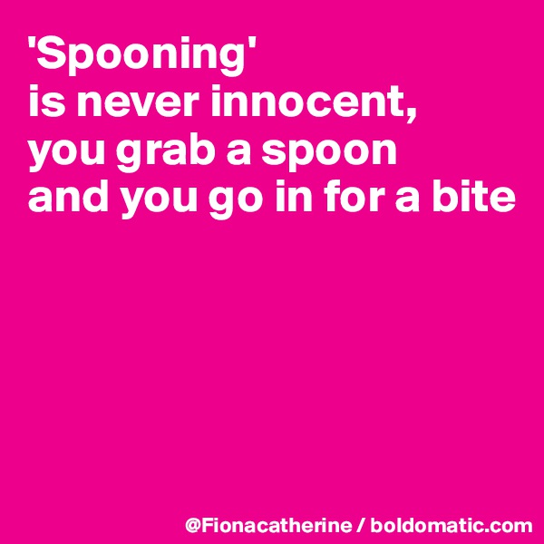 'Spooning'
is never innocent,
you grab a spoon
and you go in for a bite





