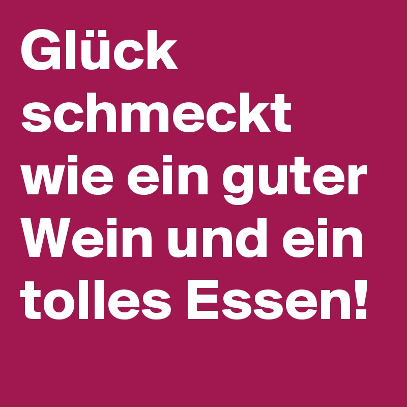 Glück schmeckt wie ein guter Wein und ein tolles Essen!