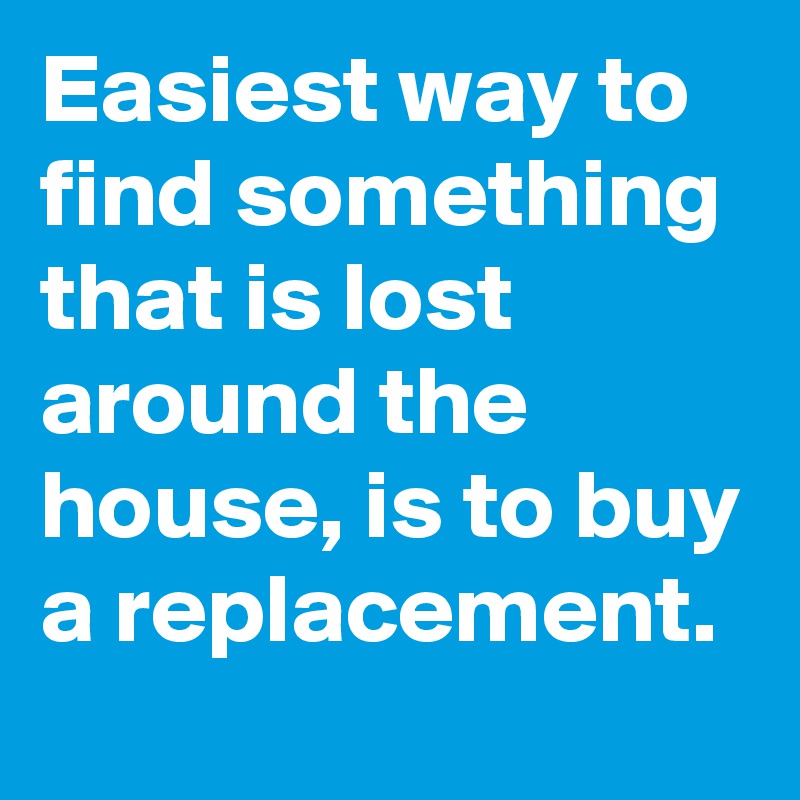 Easiest way to find something that is lost around the house, is to buy a replacement.
